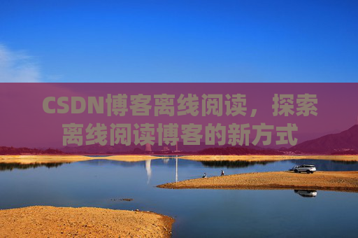 CSDN博客离线阅读，探索离线阅读博客的新方式