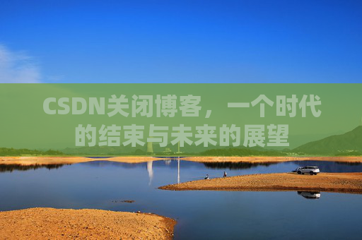 CSDN关闭博客，一个时代的结束与未来的展望